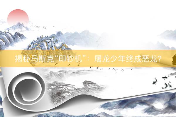 揭秘马斯克“印钞机”：屠龙少年终成恶龙？