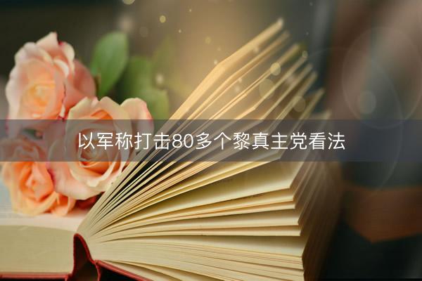 以军称打击80多个黎真主党看法