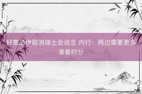 好意思伊取消瑞士会说念 内行:两边需要更多准备时分