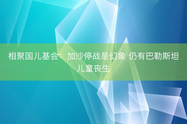 相聚国儿基会：加沙停战是幻象 仍有巴勒斯坦儿童丧生
