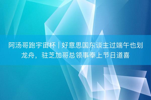 阿汤哥跑宇宙杯 | 好意思国东谈主过端午也划龙舟，驻芝加哥总领事奉上节日道喜