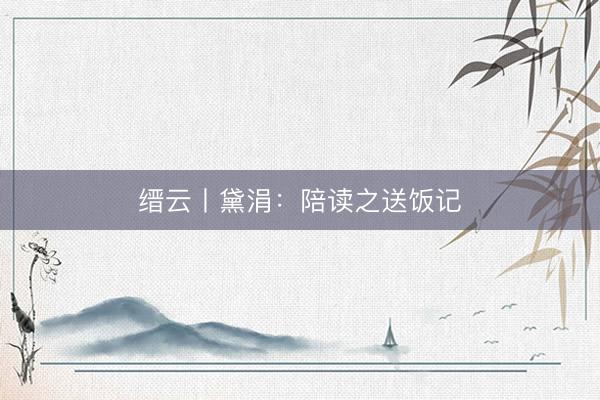 缙云丨黛涓：陪读之送饭记
