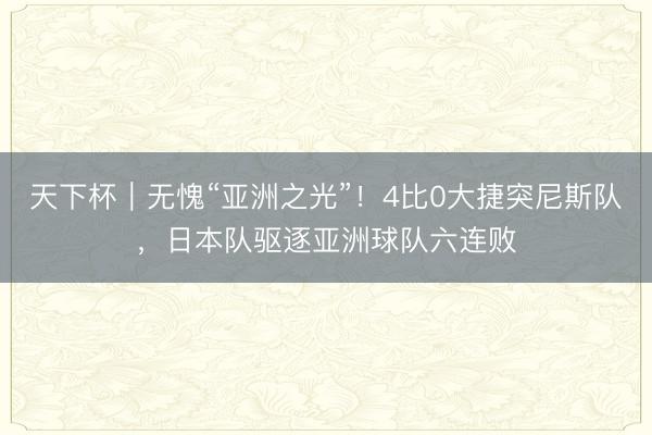 天下杯｜无愧“亚洲之光”！4比0大捷突尼斯队，日本队驱逐亚洲球队六连败