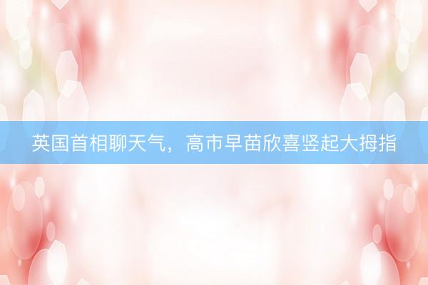 英国首相聊天气，高市早苗欣喜竖起大拇指