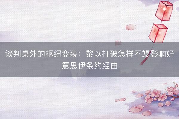 谈判桌外的枢纽变装：黎以打破怎样不竭影响好意思伊条约经由