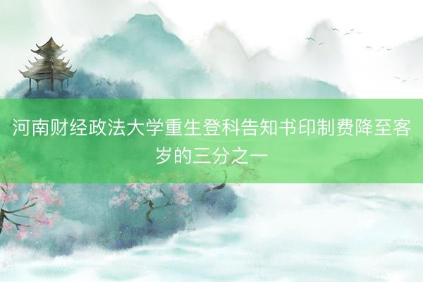 河南财经政法大学重生登科告知书印制费降至客岁的三分之一
