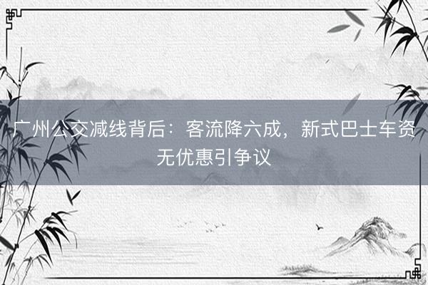 广州公交减线背后：客流降六成，新式巴士车资无优惠引争议